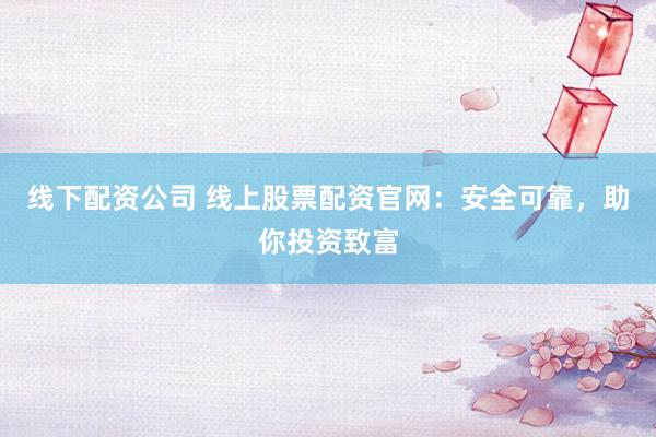 线下配资公司 线上股票配资官网：安全可靠，助你投资致富