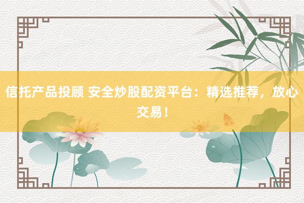 信托产品投顾 安全炒股配资平台：精选推荐，放心交易！