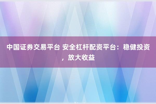 中国证券交易平台 安全杠杆配资平台：稳健投资，放大收益