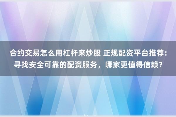 合约交易怎么用杠杆来炒股 正规配资平台推荐：寻找安全可靠的配资服务，哪家更值得信赖？