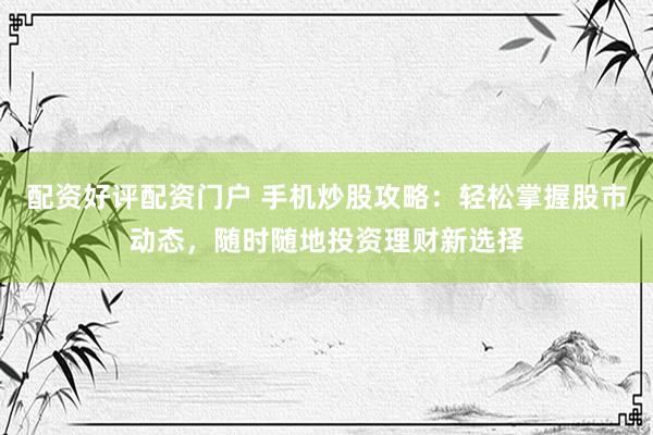 配资好评配资门户 手机炒股攻略：轻松掌握股市动态，随时随地投资理财新选择
