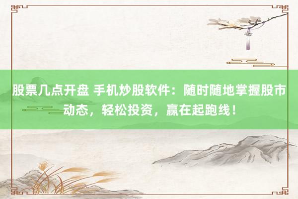 股票几点开盘 手机炒股软件：随时随地掌握股市动态，轻松投资，赢在起跑线！