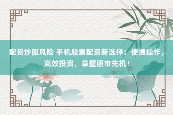 配资炒股风险 手机股票配资新选择：便捷操作，高效投资，掌握股市先机！