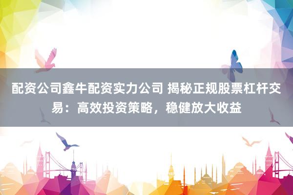 配资公司鑫牛配资实力公司 揭秘正规股票杠杆交易：高效投资策略，稳健放大收益
