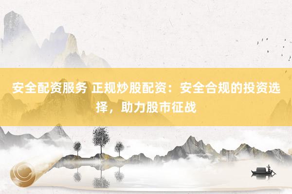 安全配资服务 正规炒股配资：安全合规的投资选择，助力股市征战
