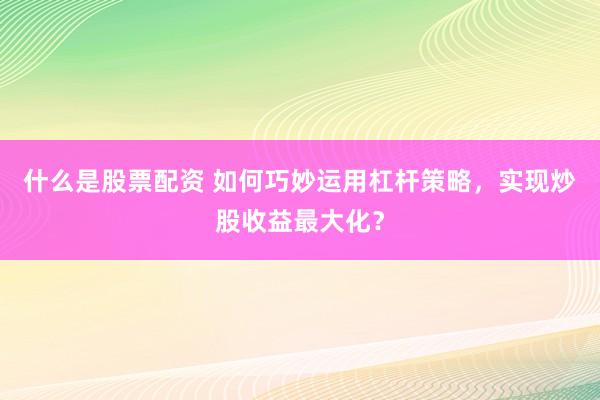 什么是股票配资 如何巧妙运用杠杆策略，实现炒股收益最大化？