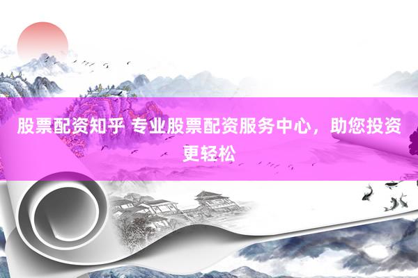 股票配资知乎 专业股票配资服务中心，助您投资更轻松