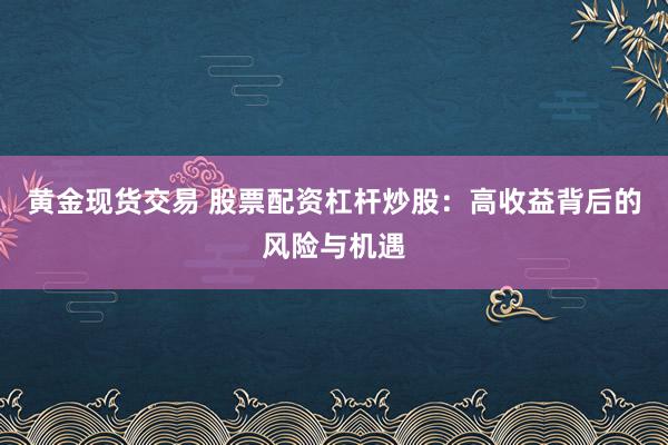 黄金现货交易 股票配资杠杆炒股：高收益背后的风险与机遇