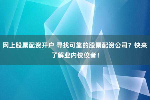 网上股票配资开户 寻找可靠的股票配资公司？快来了解业内佼佼者！