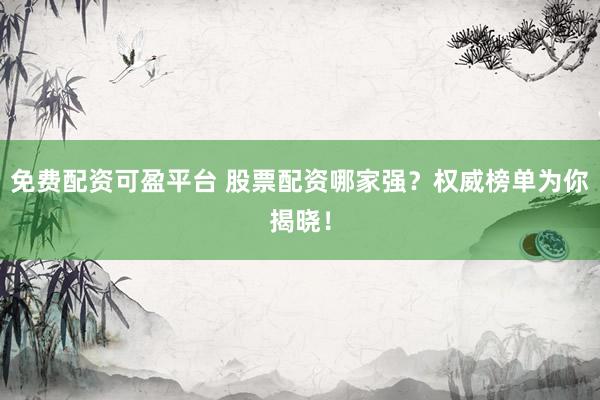 免费配资可盈平台 股票配资哪家强？权威榜单为你揭晓！