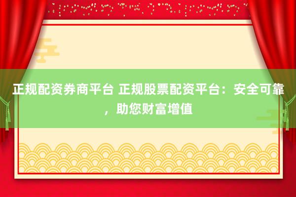 正规配资券商平台 正规股票配资平台：安全可靠，助您财富增值