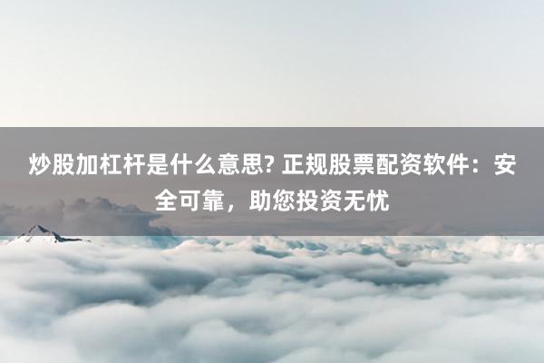 炒股加杠杆是什么意思? 正规股票配资软件：安全可靠，助您投资无忧