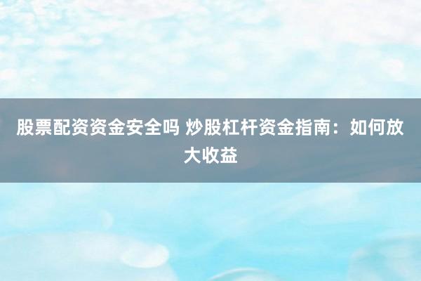 股票配资资金安全吗 炒股杠杆资金指南：如何放大收益