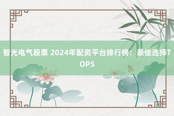 智光电气股票 2024年配资平台排行榜：最佳选择TOP5