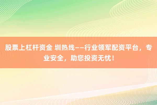 股票上杠杆资金 圳热线——行业领军配资平台，专业安全，助您投资无忧！