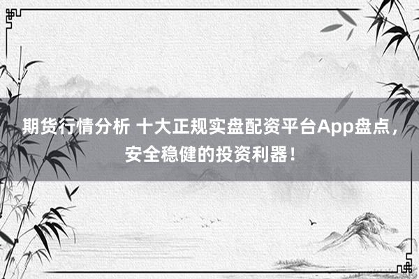 期货行情分析 十大正规实盘配资平台App盘点，安全稳健的投资利器！