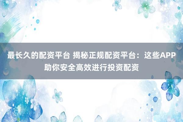 最长久的配资平台 揭秘正规配资平台：这些APP助你安全高效进行投资配资
