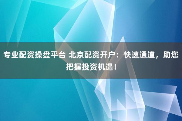 专业配资操盘平台 北京配资开户：快速通道，助您把握投资机遇！
