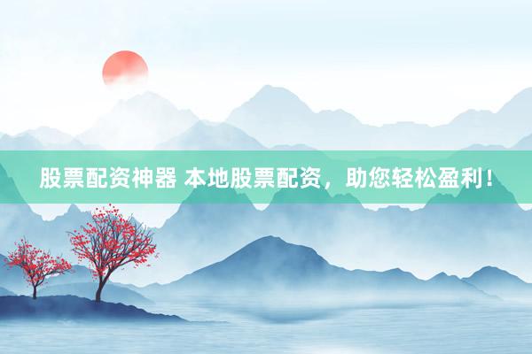 股票配资神器 本地股票配资，助您轻松盈利！