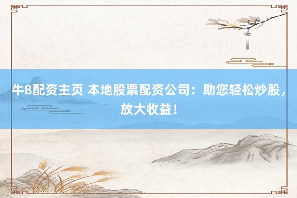 牛8配资主页 本地股票配资公司：助您轻松炒股，放大收益！