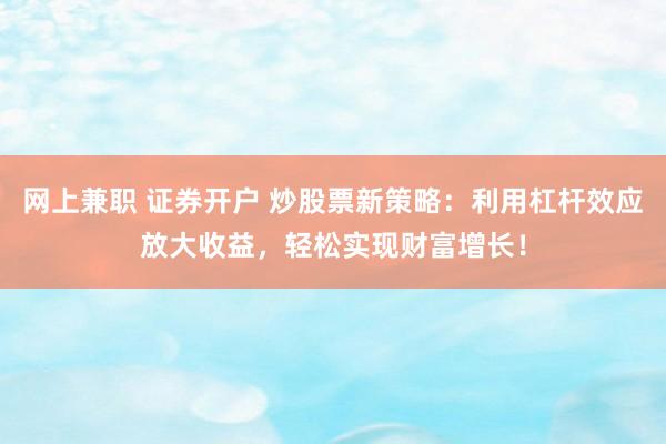 网上兼职 证券开户 炒股票新策略：利用杠杆效应放大收益，轻松实现财富增长！