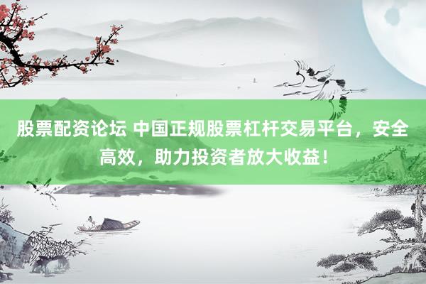 股票配资论坛 中国正规股票杠杆交易平台，安全高效，助力投资者放大收益！