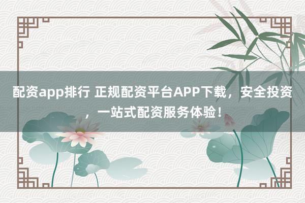 配资app排行 正规配资平台APP下载，安全投资，一站式配资服务体验！