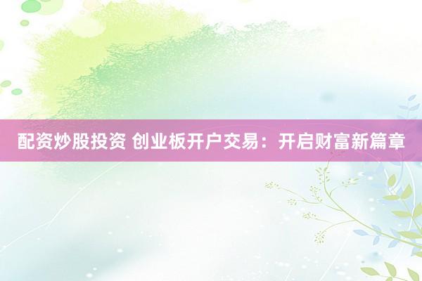 配资炒股投资 创业板开户交易：开启财富新篇章