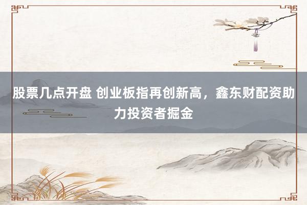 股票几点开盘 创业板指再创新高，鑫东财配资助力投资者掘金