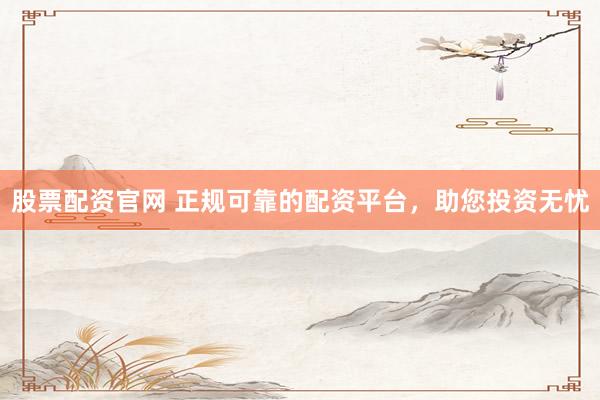 股票配资官网 正规可靠的配资平台，助您投资无忧