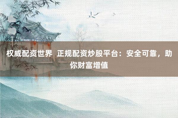 权威配资世界  正规配资炒股平台：安全可靠，助你财富增值