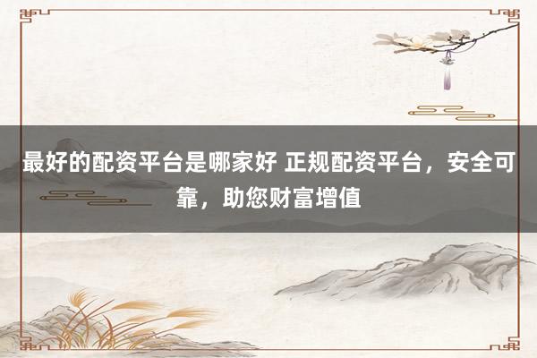 最好的配资平台是哪家好 正规配资平台，安全可靠，助您财富增值