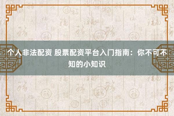 个人非法配资 股票配资平台入门指南：你不可不知的小知识