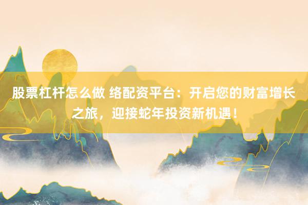 股票杠杆怎么做 络配资平台：开启您的财富增长之旅，迎接蛇年投资新机遇！