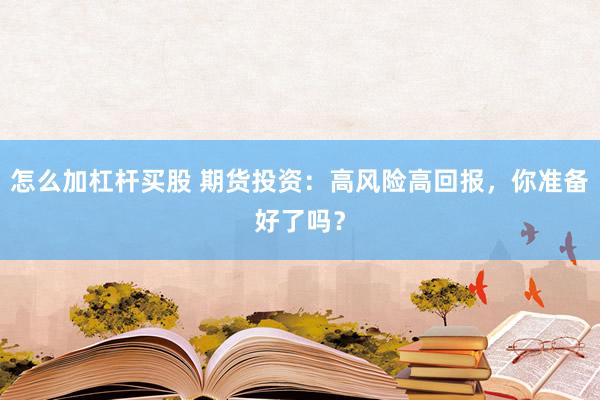 怎么加杠杆买股 期货投资：高风险高回报，你准备好了吗？