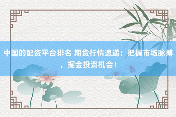 中国的配资平台排名 期货行情速递：把握市场脉搏，掘金投资机会！