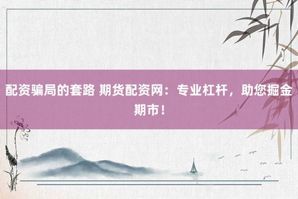 配资骗局的套路 期货配资网：专业杠杆，助您掘金期市！