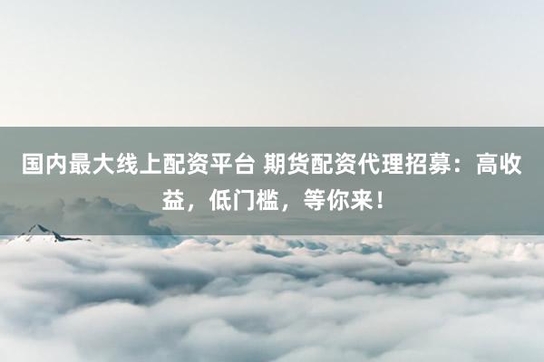 国内最大线上配资平台 期货配资代理招募：高收益，低门槛，等你来！