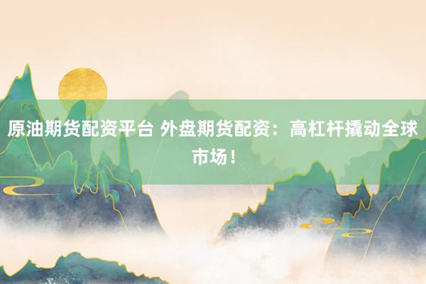 原油期货配资平台 外盘期货配资：高杠杆撬动全球市场！
