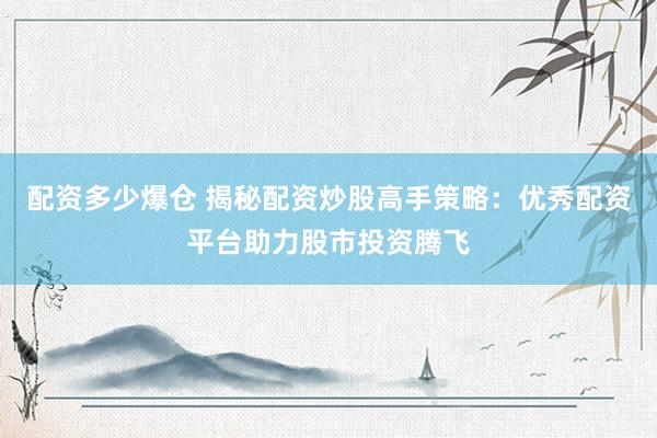 配资多少爆仓 揭秘配资炒股高手策略：优秀配资平台助力股市投资腾飞