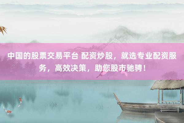 中国的股票交易平台 配资炒股，就选专业配资服务，高效决策，助您股市驰骋！