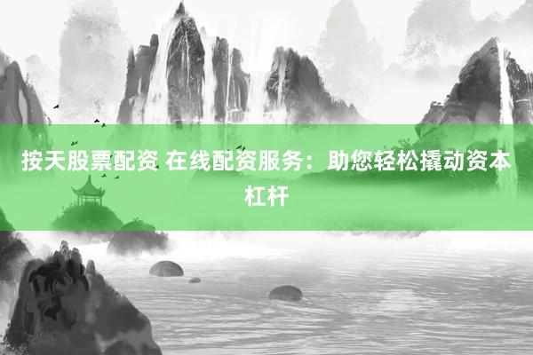按天股票配资 在线配资服务：助您轻松撬动资本杠杆