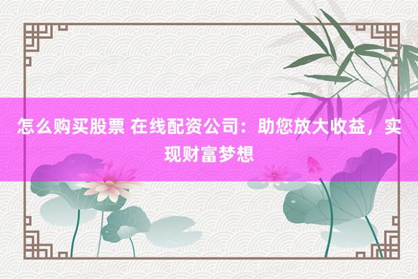 怎么购买股票 在线配资公司：助您放大收益，实现财富梦想
