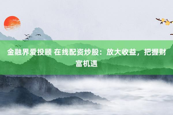 金融界爱投顾 在线配资炒股：放大收益，把握财富机遇