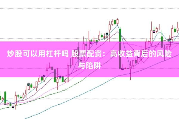 炒股可以用杠杆吗 股票配资：高收益背后的风险与陷阱