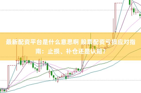 最新配资平台是什么意思啊 股票配资亏损应对指南：止损、补仓还是认赔？