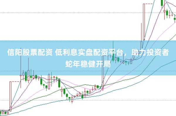 信阳股票配资 低利息实盘配资平台，助力投资者蛇年稳健开局