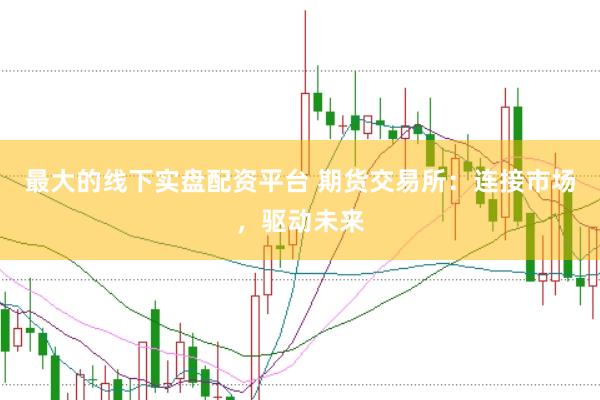最大的线下实盘配资平台 期货交易所：连接市场，驱动未来