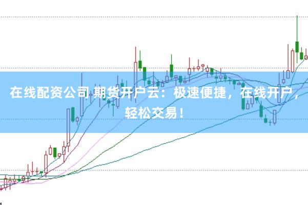在线配资公司 期货开户云：极速便捷，在线开户，轻松交易！