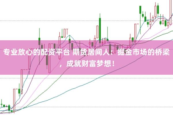 专业放心的配资平台 期货居间人：掘金市场的桥梁，成就财富梦想！
